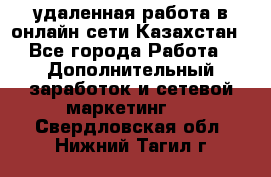 удаленная работа в онлайн сети Казахстан - Все города Работа » Дополнительный заработок и сетевой маркетинг   . Свердловская обл.,Нижний Тагил г.